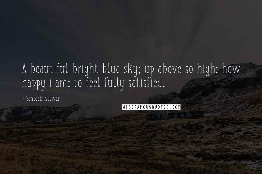 Santosh Kalwar Quotes: A beautiful bright blue sky; up above so high; how happy i am; to feel fully satisfied.