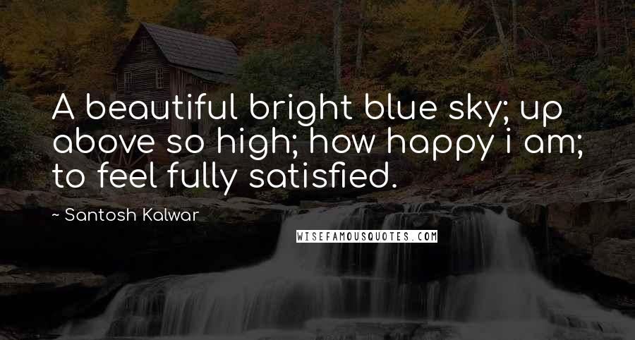 Santosh Kalwar Quotes: A beautiful bright blue sky; up above so high; how happy i am; to feel fully satisfied.