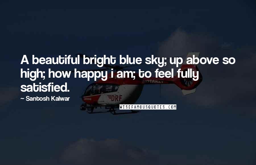 Santosh Kalwar Quotes: A beautiful bright blue sky; up above so high; how happy i am; to feel fully satisfied.