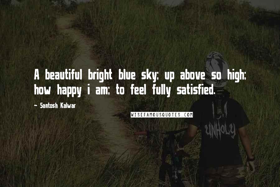 Santosh Kalwar Quotes: A beautiful bright blue sky; up above so high; how happy i am; to feel fully satisfied.