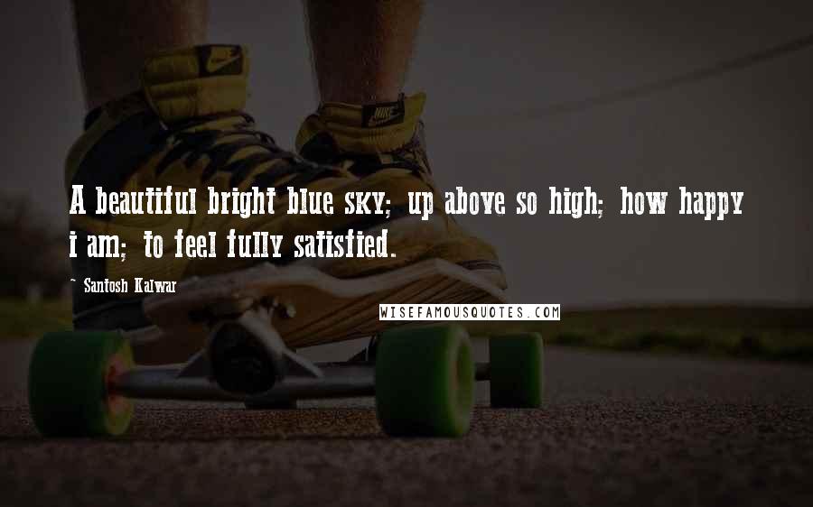 Santosh Kalwar Quotes: A beautiful bright blue sky; up above so high; how happy i am; to feel fully satisfied.