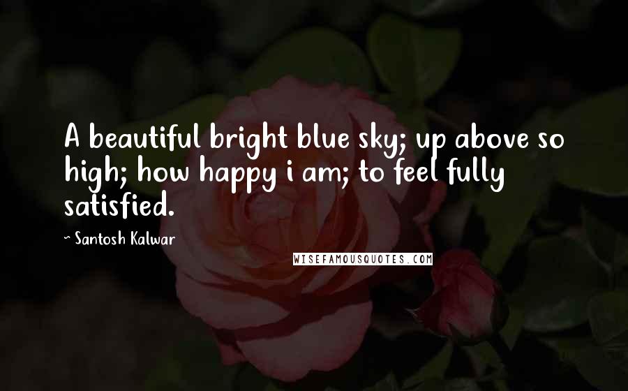 Santosh Kalwar Quotes: A beautiful bright blue sky; up above so high; how happy i am; to feel fully satisfied.