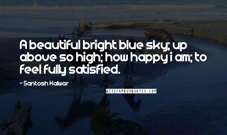 Santosh Kalwar Quotes: A beautiful bright blue sky; up above so high; how happy i am; to feel fully satisfied.