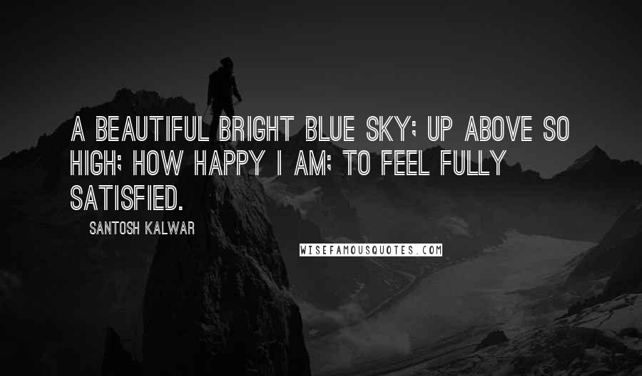 Santosh Kalwar Quotes: A beautiful bright blue sky; up above so high; how happy i am; to feel fully satisfied.