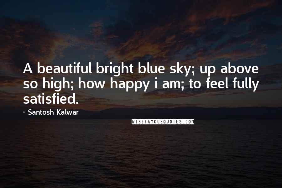 Santosh Kalwar Quotes: A beautiful bright blue sky; up above so high; how happy i am; to feel fully satisfied.