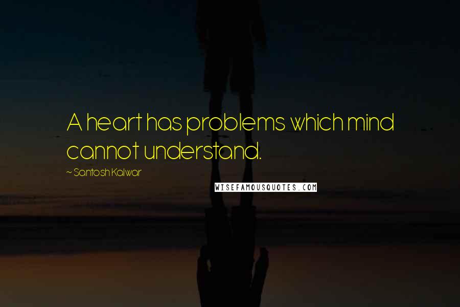 Santosh Kalwar Quotes: A heart has problems which mind cannot understand.