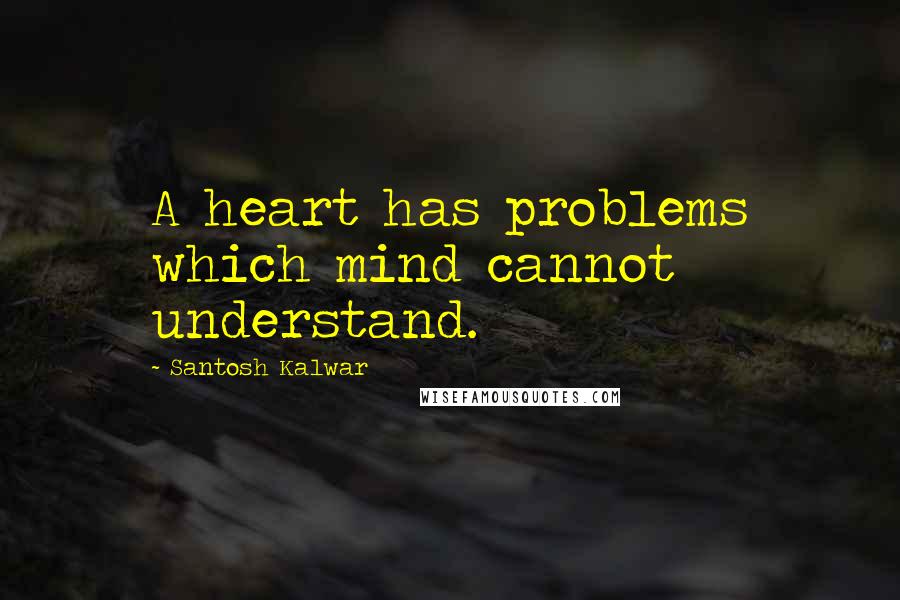 Santosh Kalwar Quotes: A heart has problems which mind cannot understand.