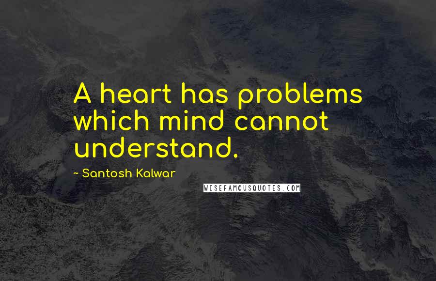 Santosh Kalwar Quotes: A heart has problems which mind cannot understand.