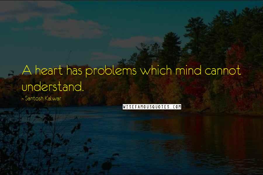 Santosh Kalwar Quotes: A heart has problems which mind cannot understand.