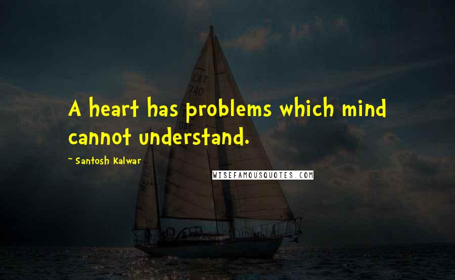 Santosh Kalwar Quotes: A heart has problems which mind cannot understand.