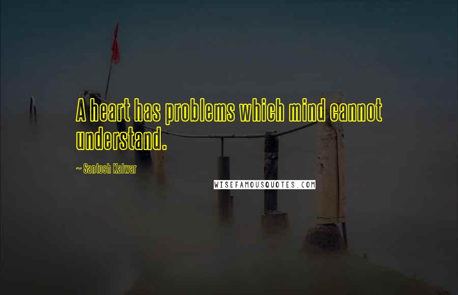 Santosh Kalwar Quotes: A heart has problems which mind cannot understand.