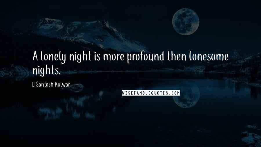 Santosh Kalwar Quotes: A lonely night is more profound then lonesome nights.