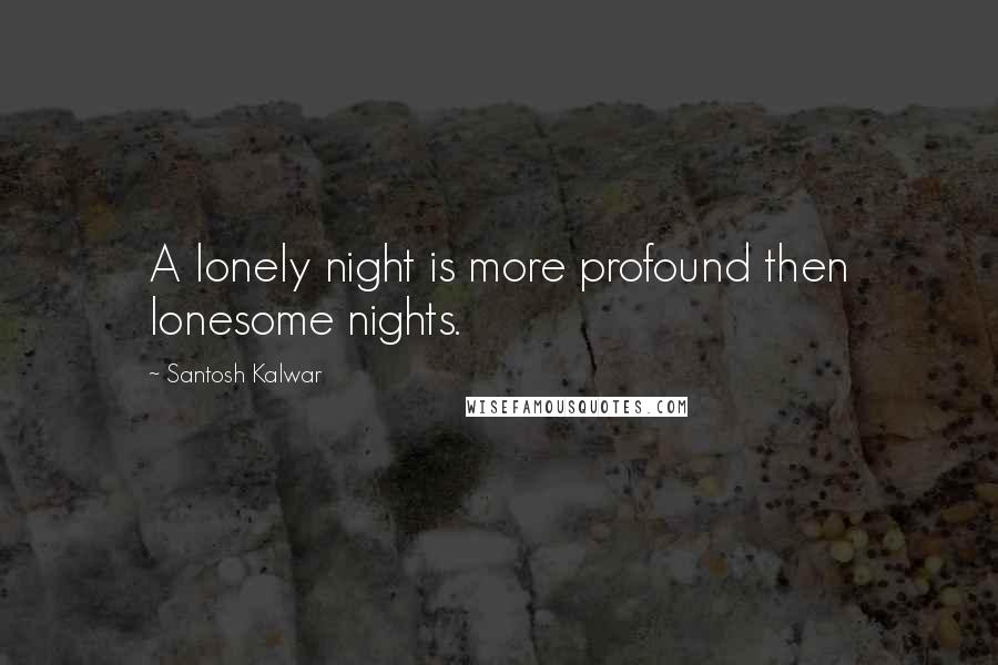 Santosh Kalwar Quotes: A lonely night is more profound then lonesome nights.