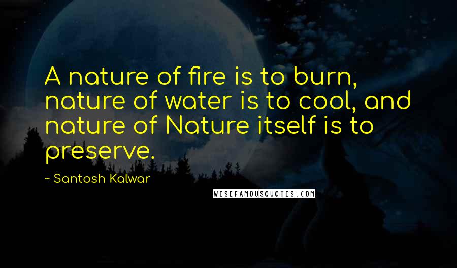 Santosh Kalwar Quotes: A nature of fire is to burn, nature of water is to cool, and nature of Nature itself is to preserve.