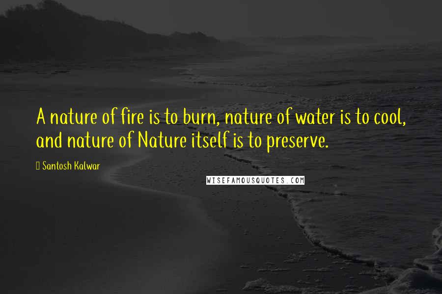 Santosh Kalwar Quotes: A nature of fire is to burn, nature of water is to cool, and nature of Nature itself is to preserve.