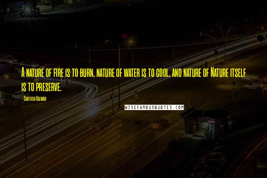 Santosh Kalwar Quotes: A nature of fire is to burn, nature of water is to cool, and nature of Nature itself is to preserve.