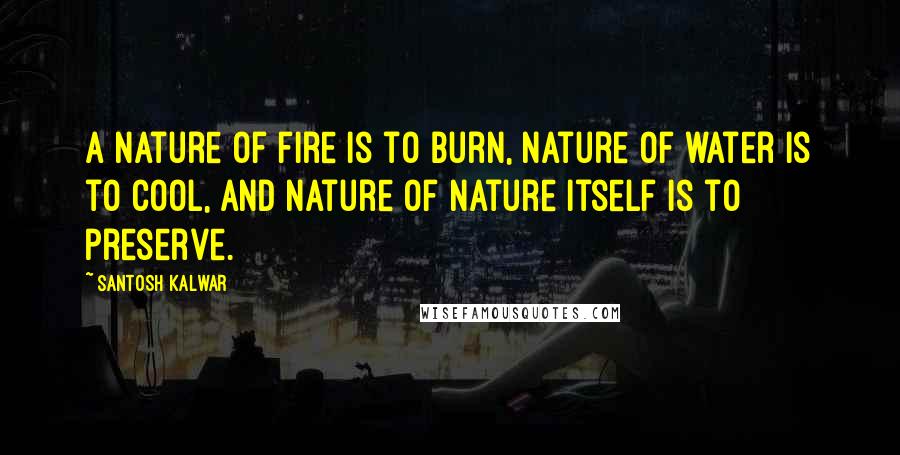 Santosh Kalwar Quotes: A nature of fire is to burn, nature of water is to cool, and nature of Nature itself is to preserve.