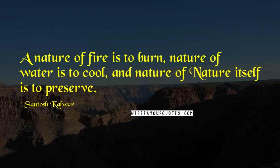 Santosh Kalwar Quotes: A nature of fire is to burn, nature of water is to cool, and nature of Nature itself is to preserve.