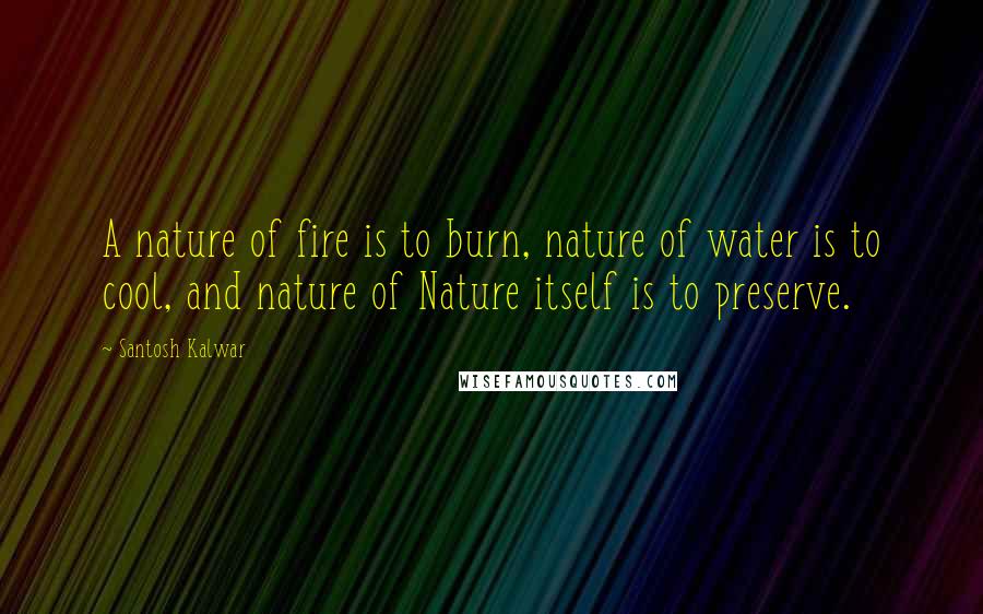 Santosh Kalwar Quotes: A nature of fire is to burn, nature of water is to cool, and nature of Nature itself is to preserve.