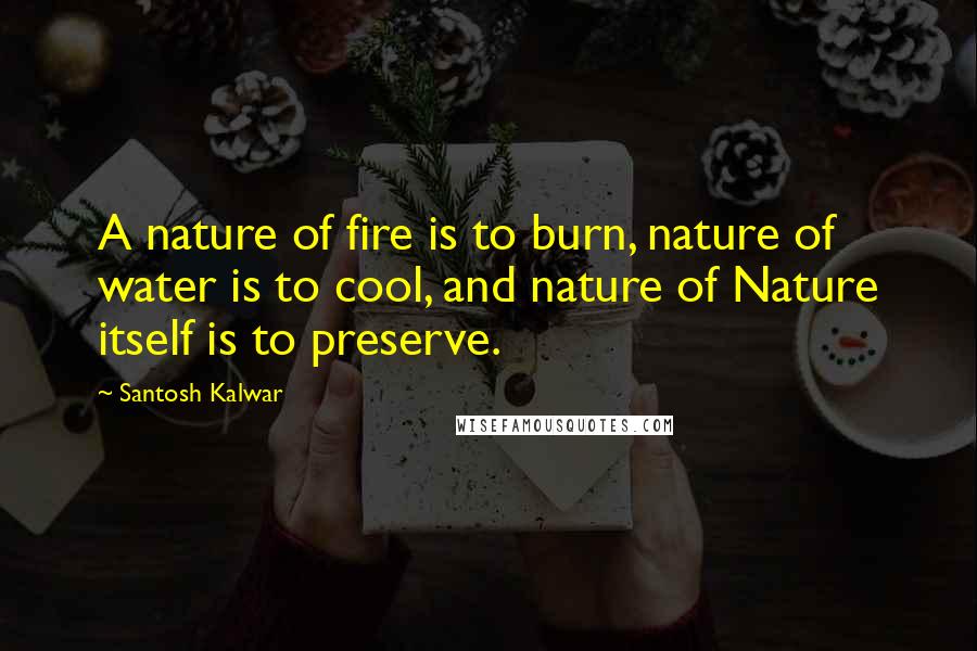 Santosh Kalwar Quotes: A nature of fire is to burn, nature of water is to cool, and nature of Nature itself is to preserve.