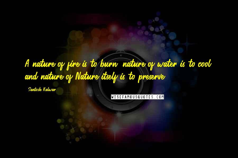 Santosh Kalwar Quotes: A nature of fire is to burn, nature of water is to cool, and nature of Nature itself is to preserve.