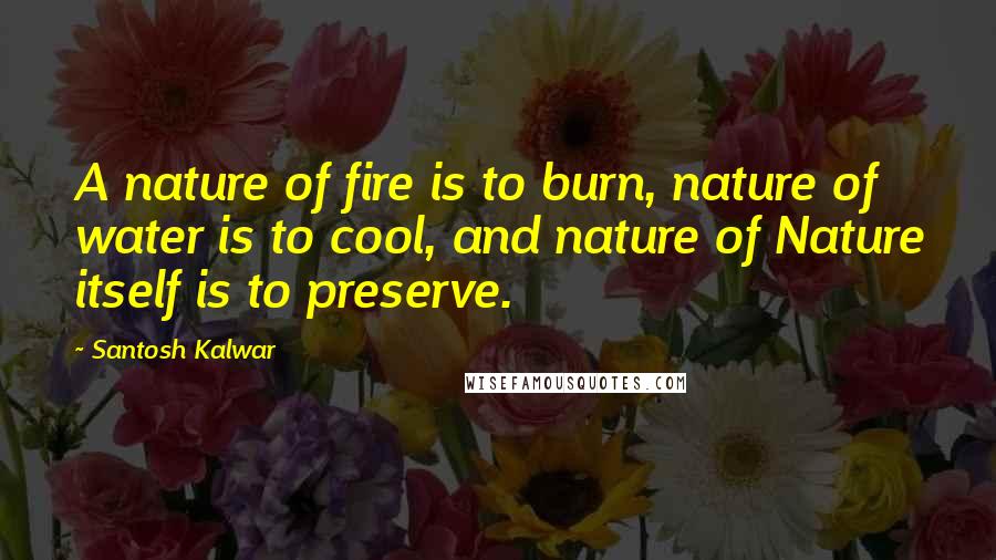 Santosh Kalwar Quotes: A nature of fire is to burn, nature of water is to cool, and nature of Nature itself is to preserve.