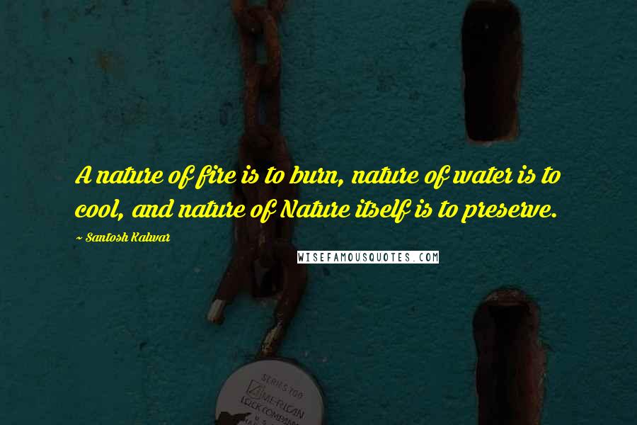 Santosh Kalwar Quotes: A nature of fire is to burn, nature of water is to cool, and nature of Nature itself is to preserve.