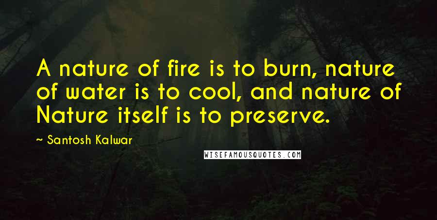 Santosh Kalwar Quotes: A nature of fire is to burn, nature of water is to cool, and nature of Nature itself is to preserve.