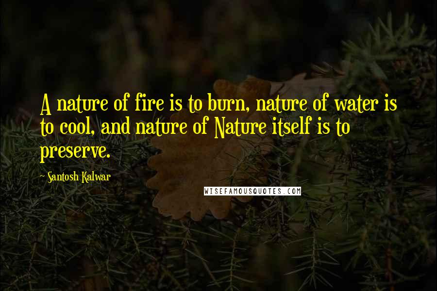 Santosh Kalwar Quotes: A nature of fire is to burn, nature of water is to cool, and nature of Nature itself is to preserve.