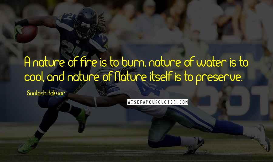 Santosh Kalwar Quotes: A nature of fire is to burn, nature of water is to cool, and nature of Nature itself is to preserve.