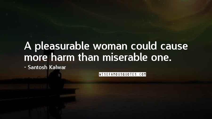 Santosh Kalwar Quotes: A pleasurable woman could cause more harm than miserable one.