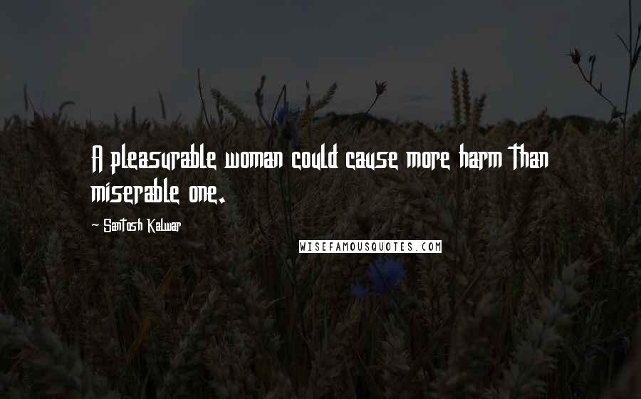 Santosh Kalwar Quotes: A pleasurable woman could cause more harm than miserable one.