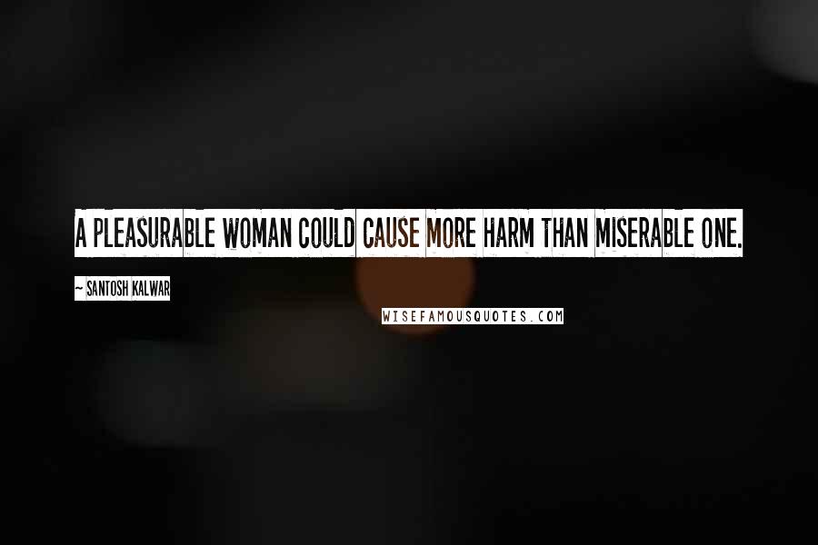 Santosh Kalwar Quotes: A pleasurable woman could cause more harm than miserable one.