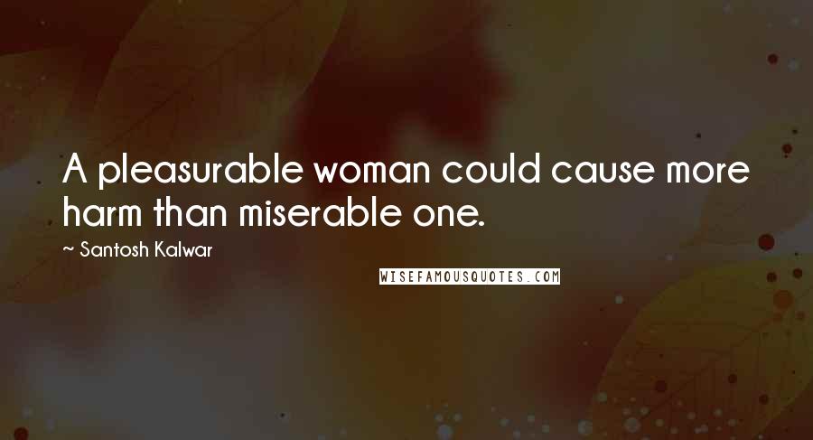 Santosh Kalwar Quotes: A pleasurable woman could cause more harm than miserable one.