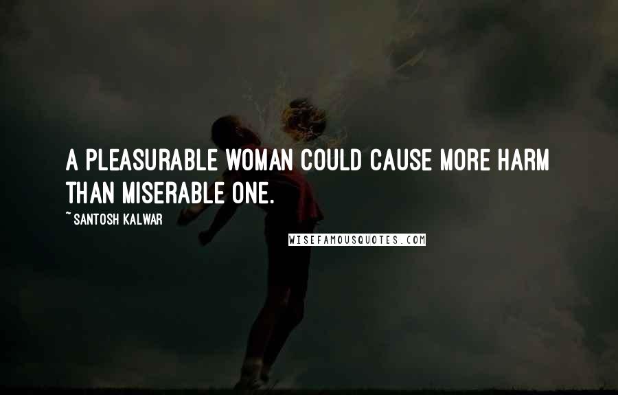 Santosh Kalwar Quotes: A pleasurable woman could cause more harm than miserable one.