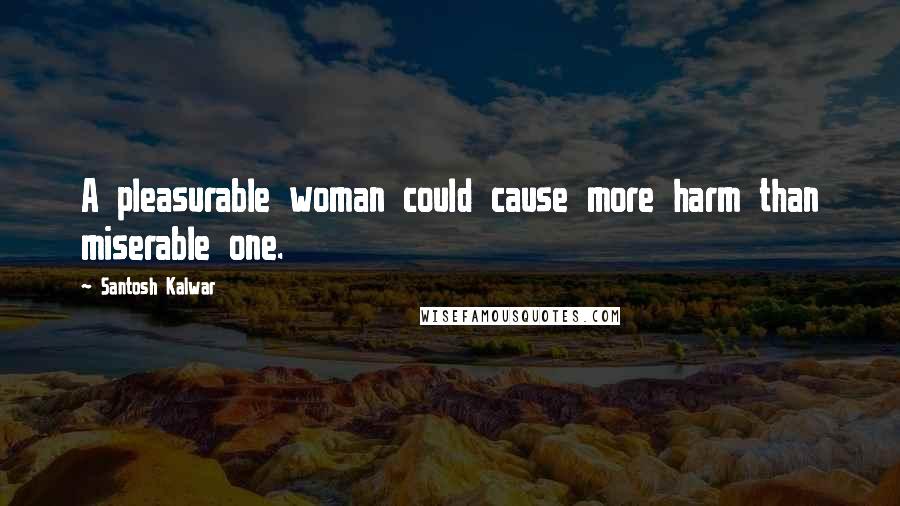 Santosh Kalwar Quotes: A pleasurable woman could cause more harm than miserable one.