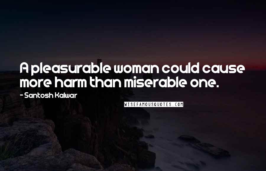 Santosh Kalwar Quotes: A pleasurable woman could cause more harm than miserable one.