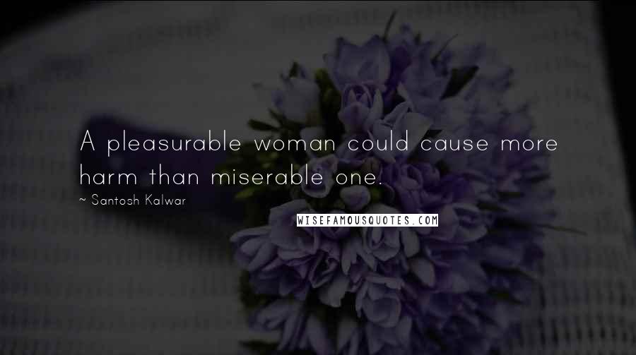 Santosh Kalwar Quotes: A pleasurable woman could cause more harm than miserable one.