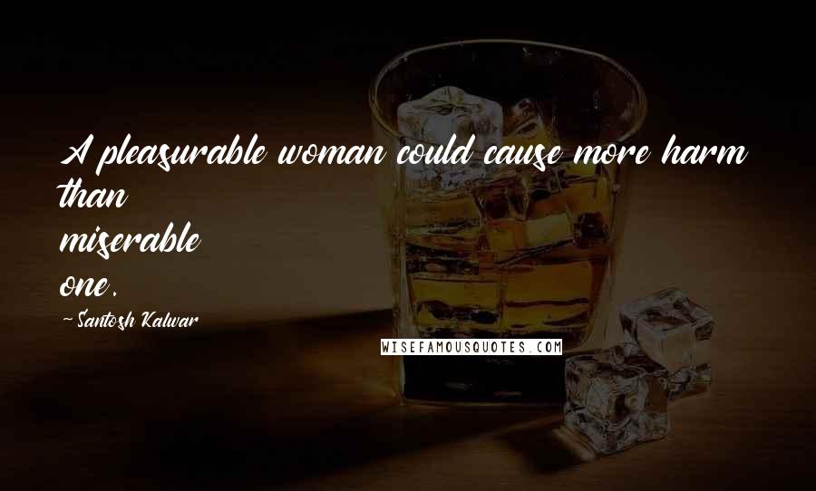 Santosh Kalwar Quotes: A pleasurable woman could cause more harm than miserable one.