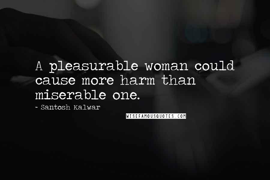 Santosh Kalwar Quotes: A pleasurable woman could cause more harm than miserable one.