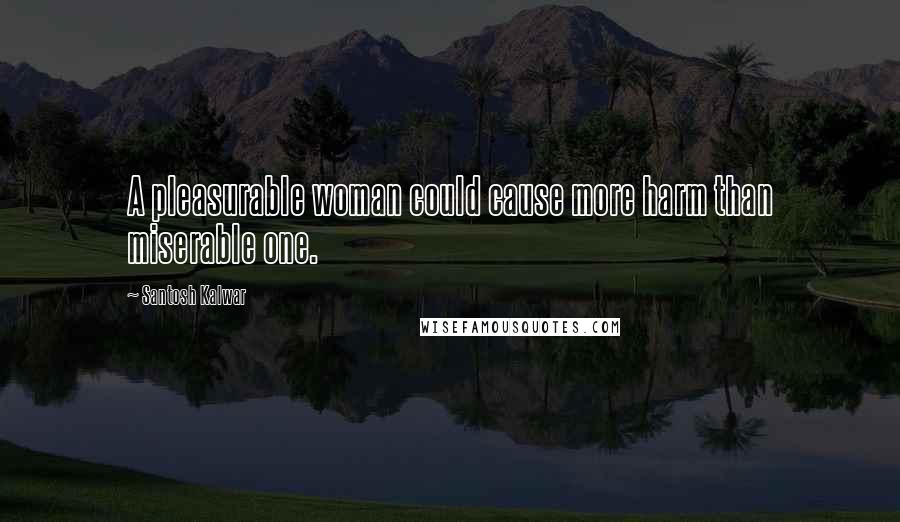 Santosh Kalwar Quotes: A pleasurable woman could cause more harm than miserable one.