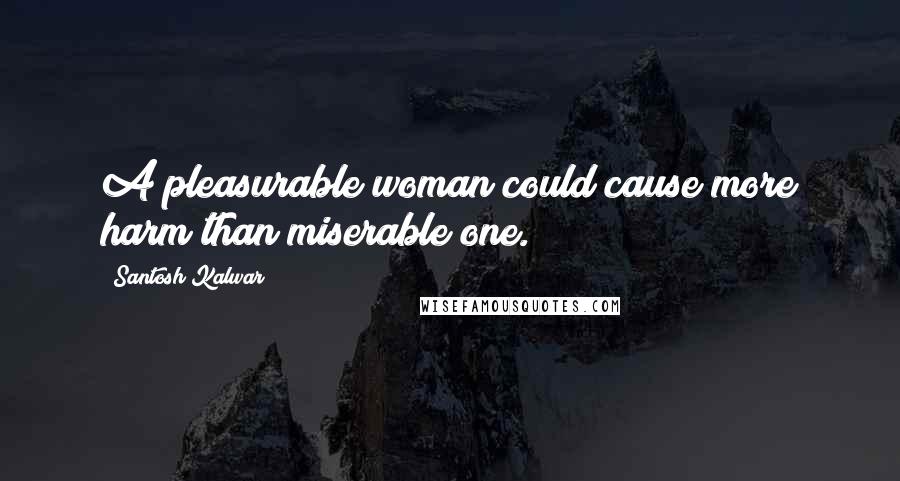 Santosh Kalwar Quotes: A pleasurable woman could cause more harm than miserable one.