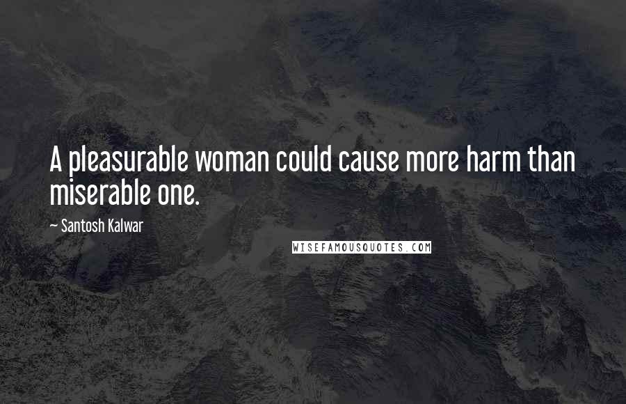 Santosh Kalwar Quotes: A pleasurable woman could cause more harm than miserable one.