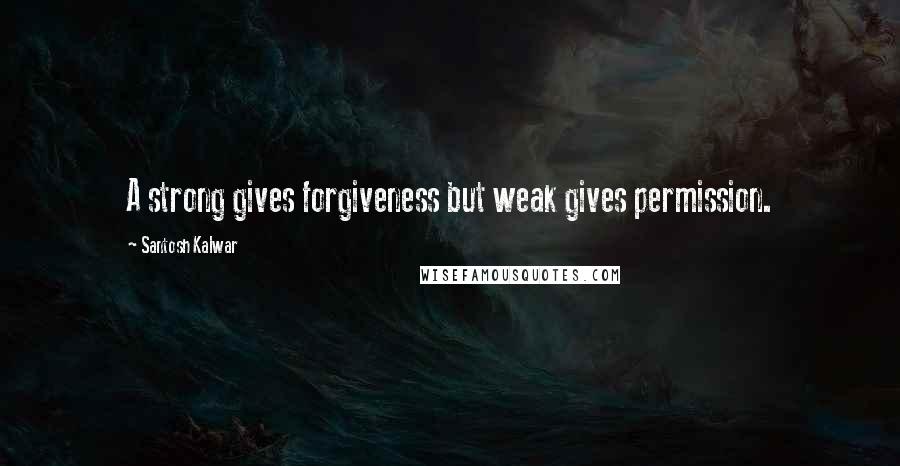 Santosh Kalwar Quotes: A strong gives forgiveness but weak gives permission.