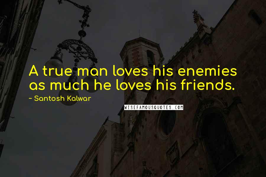 Santosh Kalwar Quotes: A true man loves his enemies as much he loves his friends.