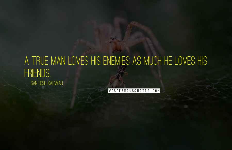 Santosh Kalwar Quotes: A true man loves his enemies as much he loves his friends.