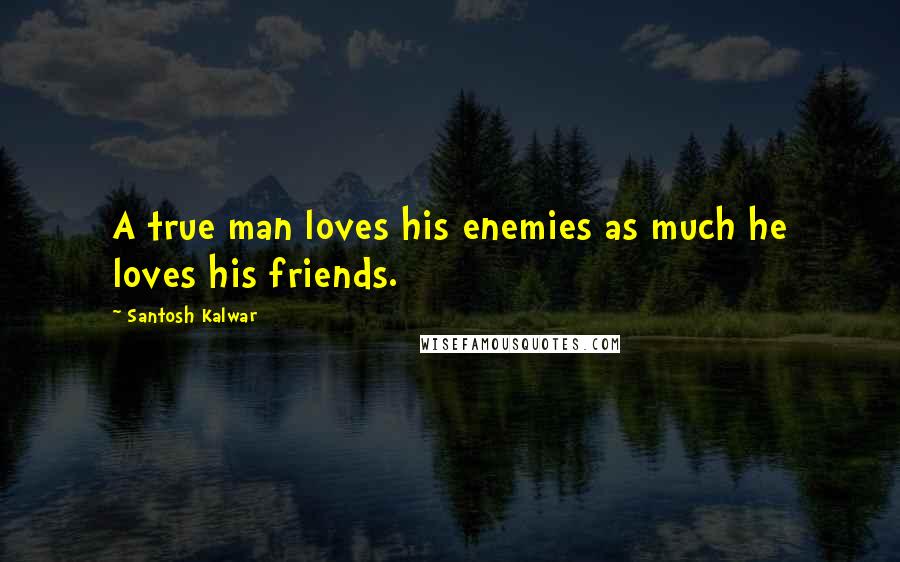 Santosh Kalwar Quotes: A true man loves his enemies as much he loves his friends.