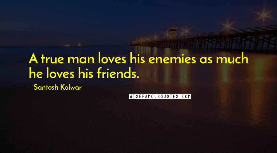 Santosh Kalwar Quotes: A true man loves his enemies as much he loves his friends.
