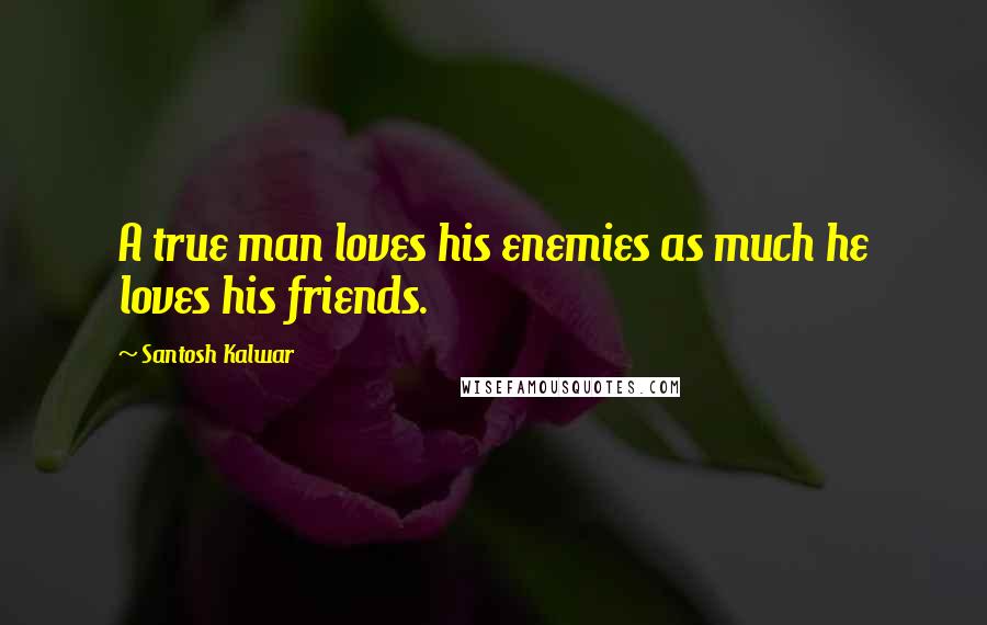 Santosh Kalwar Quotes: A true man loves his enemies as much he loves his friends.