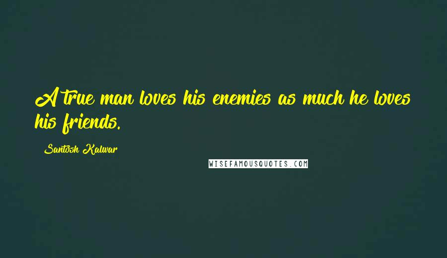 Santosh Kalwar Quotes: A true man loves his enemies as much he loves his friends.